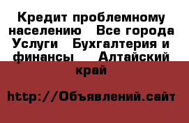 Кредит проблемному населению - Все города Услуги » Бухгалтерия и финансы   . Алтайский край